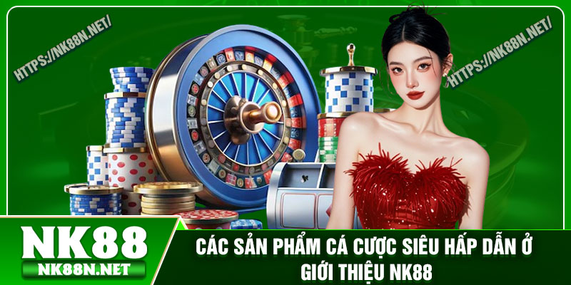 Các sản phẩm cá cược siêu hấp dẫn ở giới thiệu Nk88
