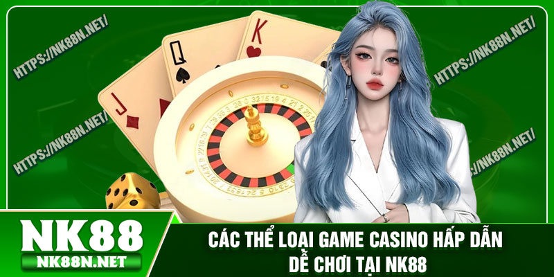Các thể loại game casino hấp dẫn dễ chơi tại Nk88