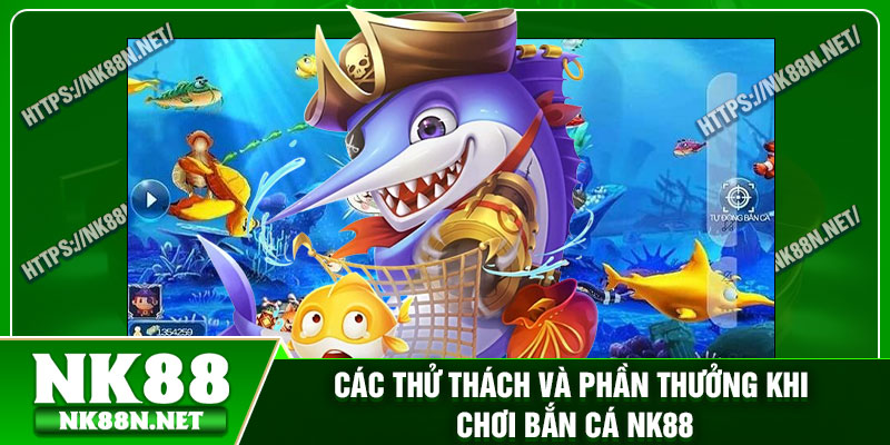 Các thử thách và phần thưởng khi chơi bắn cá Nk88