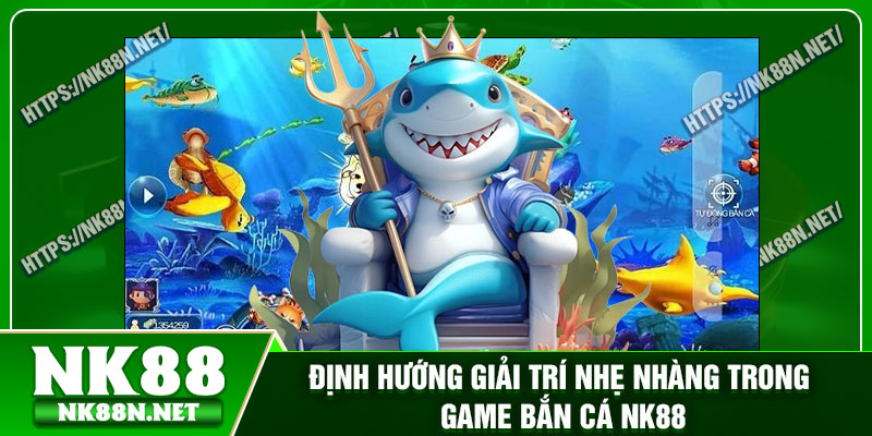 Định hướng giải trí nhẹ nhàng trong game bắn cá Nk88