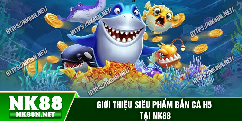 Giới thiệu siêu phẩm bắn cá H5 tại Nk88