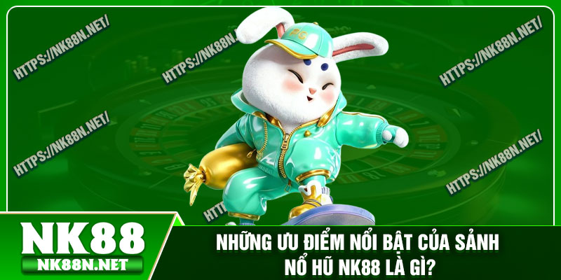 Những ưu điểm nổi bật của sảnh nổ hũ Nk88 là gì?