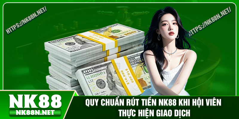 Quy chuẩn rút tiền Nk88 khi hội viên thực hiện giao dịch